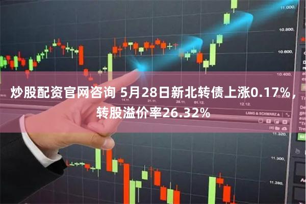 炒股配资官网咨询 5月28日新北转债上涨0.17%，转股溢价率26.32%