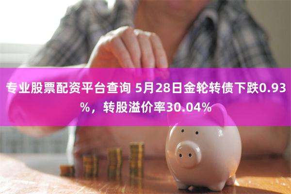 专业股票配资平台查询 5月28日金轮转债下跌0.93%，转股