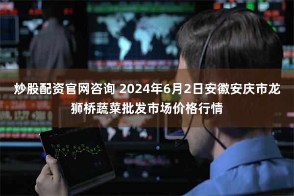 炒股配资官网咨询 2024年6月2日安徽安庆市龙狮桥蔬菜批发市场价格行情