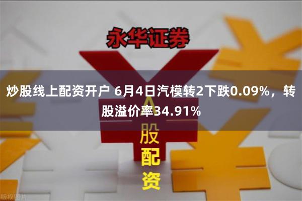 炒股线上配资开户 6月4日汽模转2下跌0.09%，转股溢价率34.91%