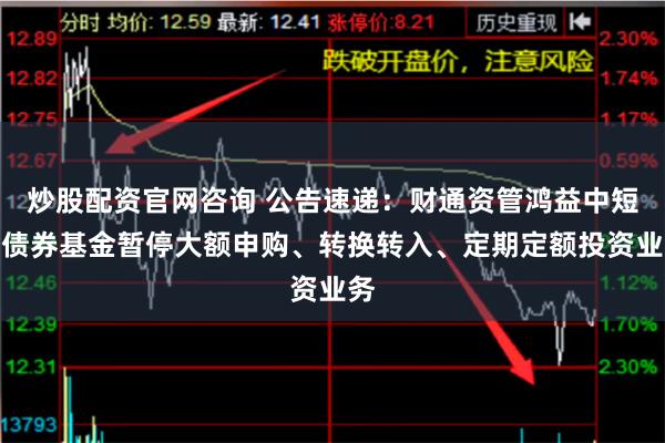 炒股配资官网咨询 公告速递：财通资管鸿益中短债债券基金暂停大额申购、转换转入、定期定额投资业务