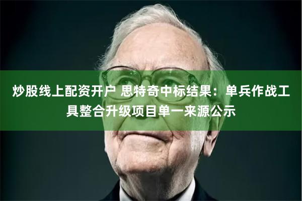 炒股线上配资开户 思特奇中标结果：单兵作战工具整合升级项目单