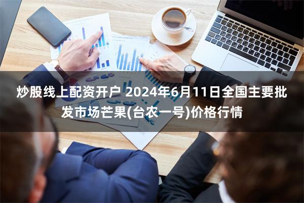 炒股线上配资开户 2024年6月11日全国主要批发市场芒果(台农一号)价格行情