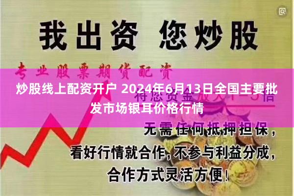 炒股线上配资开户 2024年6月13日全国主要批发市场银耳价