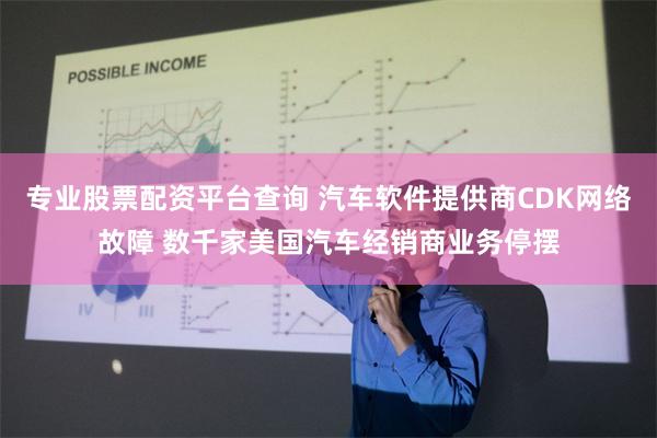 专业股票配资平台查询 汽车软件提供商CDK网络故障 数千家美国汽车经销商业务停摆