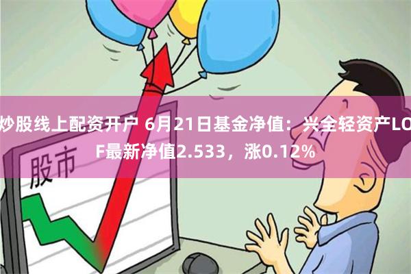 炒股线上配资开户 6月21日基金净值：兴全轻资产LOF最新净值2.533，涨0.12%