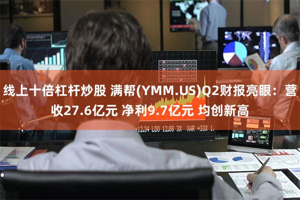 线上十倍杠杆炒股 满帮(YMM.US)Q2财报亮眼：营收27