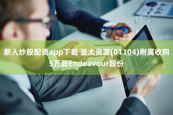 新人炒股配资app下载 亚太资源(01104)附属收购5万股Endeavour股份