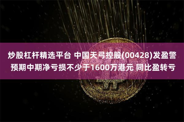 炒股杠杆精选平台 中国天弓控股(00428)发盈警 预期中期净亏损不少于1600万港元 同比盈转亏