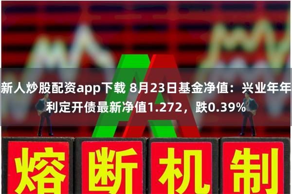 新人炒股配资app下载 8月23日基金净值：兴业年年利定开债最新净值1.272，跌0.39%