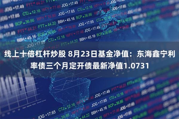 线上十倍杠杆炒股 8月23日基金净值：东海鑫宁利率债三个月定