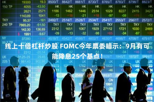 线上十倍杠杆炒股 FOMC今年票委暗示：9月有可能降息25个基点！