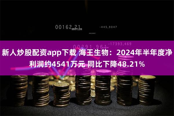 新人炒股配资app下载 海王生物：2024年半年度净利润约4541万元 同比下降48.21%