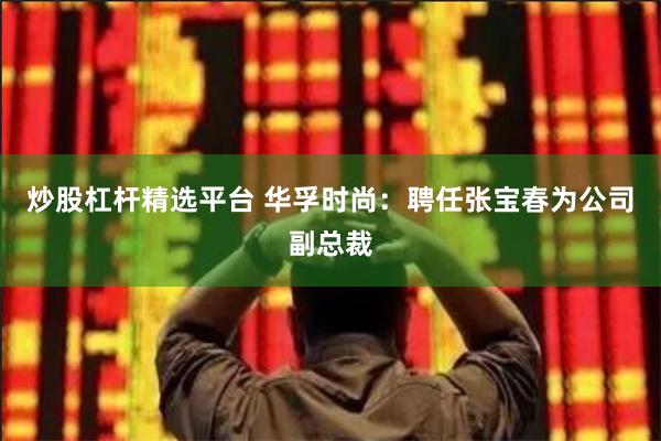 炒股杠杆精选平台 华孚时尚：聘任张宝春为公司副总裁